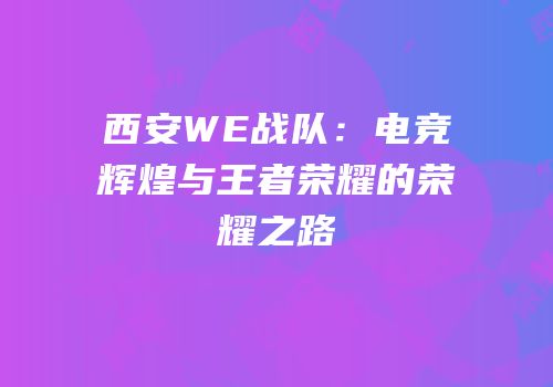 西安WE战队：电竞辉煌与王者荣耀的荣耀之路