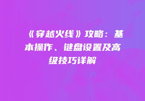 《穿越火线》攻略：基本操作、键盘设置及高级技巧详解