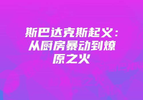 斯巴达克斯起义：从厨房暴动到燎原之火