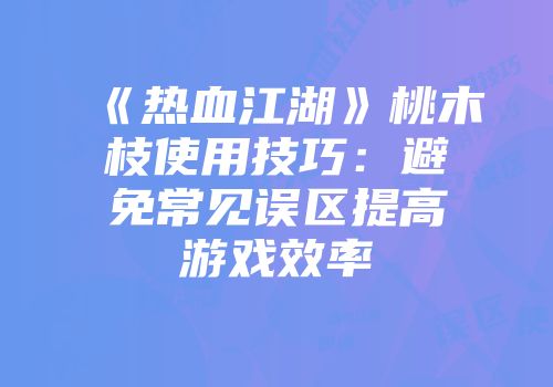 《热血江湖》桃木枝使用技巧：避免常见误区提高游戏效率