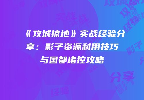 《攻城掠地》实战经验分享：影子资源利用技巧与国都堵控攻略