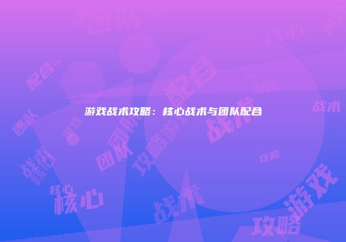 游戏战术攻略：核心战术与团队配合