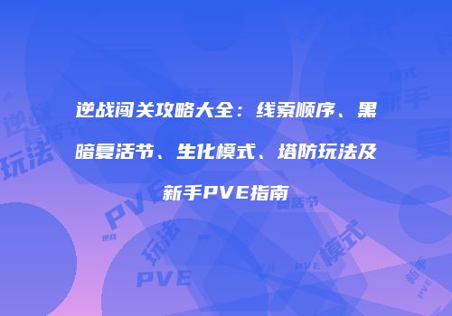 逆战闯关攻略大全：线索顺序、黑暗复活节、生化模式、塔防玩法及新手PVE指南