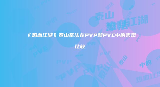 《热血江湖》泰山掌法在PVP和PVE中的表现比较
