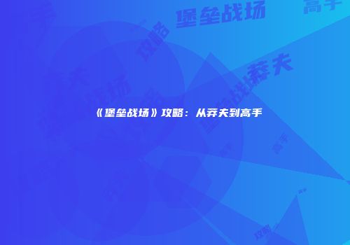 《堡垒战场》攻略：从莽夫到高手