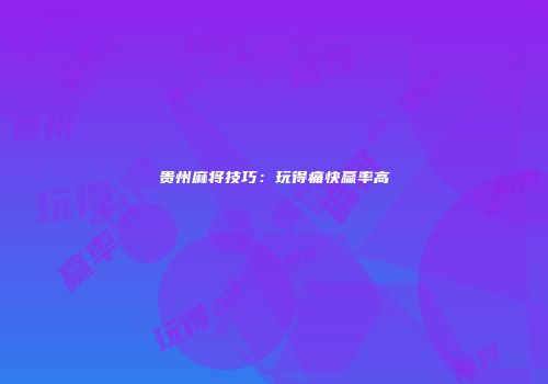 贵州麻将技巧：玩得痛快赢率高
