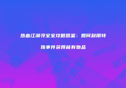 热血江湖寻宝宝攻略图鉴：如何利用特殊事件获得稀有物品