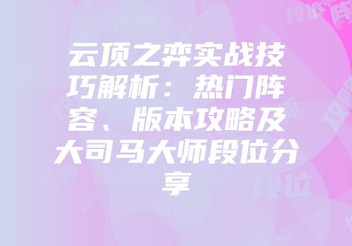 云顶之弈实战技巧解析：热门阵容、版本攻略及大司马大师段位分享