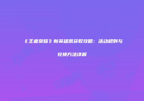 《王者荣耀》新英雄凯获取攻略：活动规则与兑换方法详解