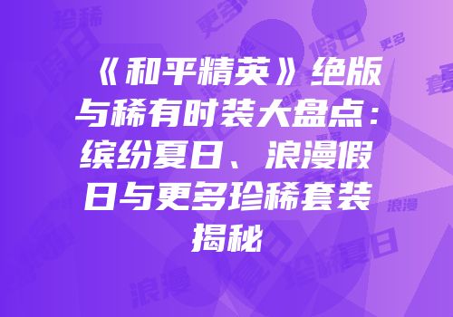《和平精英》绝版与稀有时装大盘点：缤纷夏日、浪漫假日与更多珍稀套装揭秘
