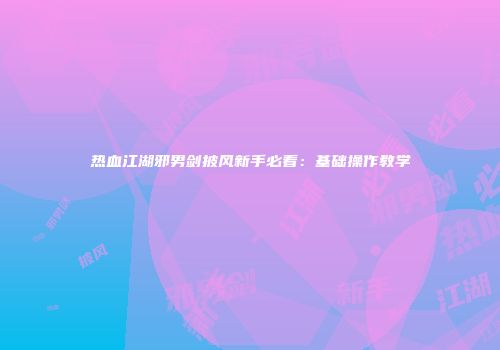 热血江湖邪男剑披风新手必看：基础操作教学