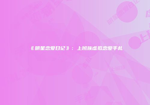 《明星恋爱日记》：上班族虚拟恋爱手札