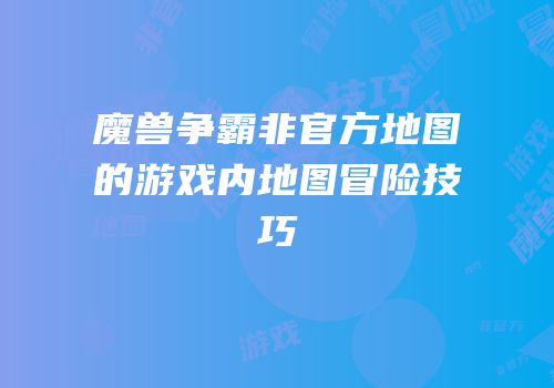 魔兽争霸非官方地图的游戏内地图冒险技巧