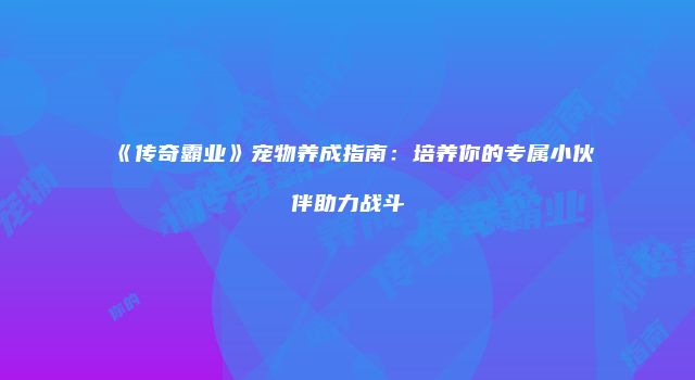 《传奇霸业》宠物养成指南：培养你的专属小伙伴助力战斗
