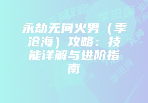 永劫无间火男（季沧海）攻略：技能详解与进阶指南