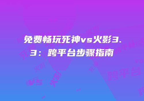 免费畅玩死神vs火影3.3：跨平台步骤指南