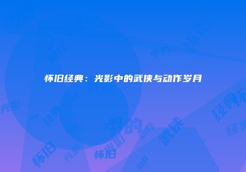 怀旧经典：光影中的武侠与动作岁月