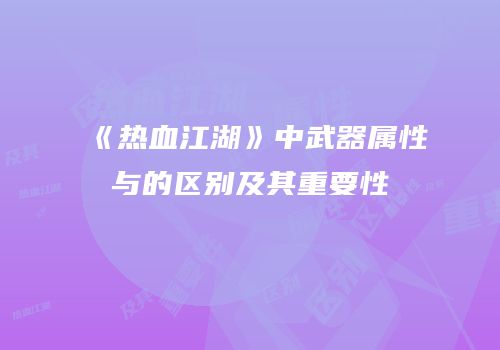 《热血江湖》中武器属性与的区别及其重要性