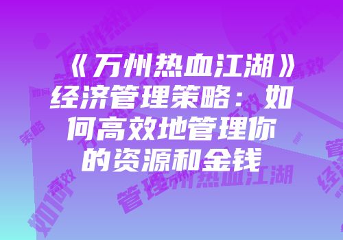 《万州热血江湖》经济管理策略:如何高效地管理你的资源和金钱
