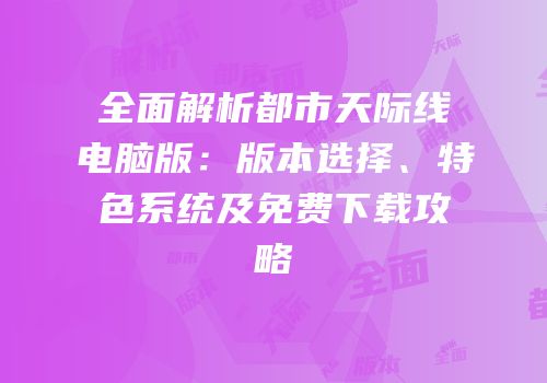 全面解析都市天际线电脑版：版本选择、特色系统及免费下载攻略