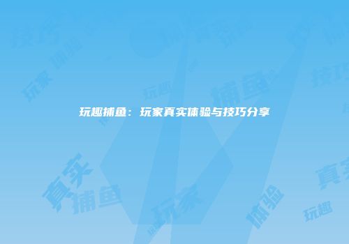 玩趣捕鱼：玩家真实体验与技巧分享
