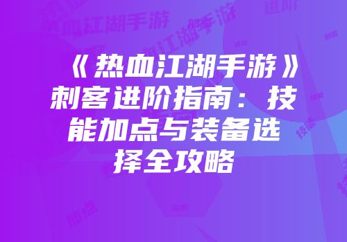 《热血江湖手游》刺客进阶指南：技能加点与装备选择全攻略