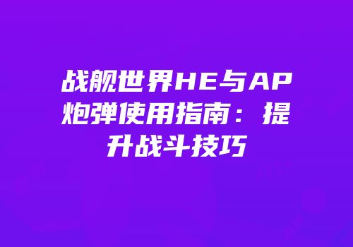 战舰世界HE与AP炮弹使用指南：提升战斗技巧