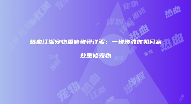 热血江湖宠物重修步骤详解：一步步教你如何高效重修宠物