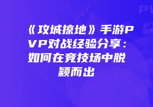 《攻城掠地》手游PVP对战经验分享：如何在竞技场中脱颖而出
