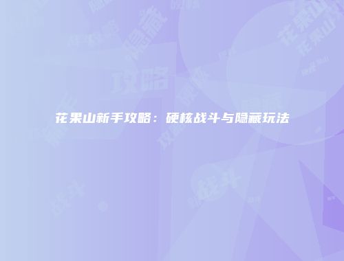 花果山新手攻略：硬核战斗与隐藏玩法
