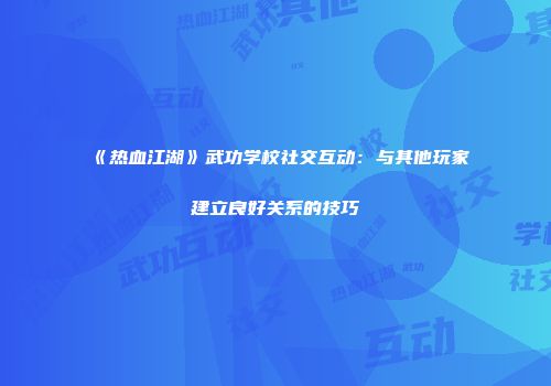 《热血江湖》武功学校社交互动:与其他玩家建立良好关系的技巧
