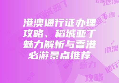 港澳通行证办理攻略、稻城亚丁魅力解析与香港必游景点推荐