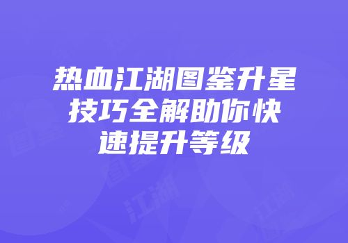 热血江湖图鉴升星技巧全解助你快速提升等级