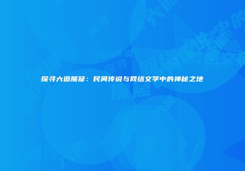 探寻六道魔窟：民间传说与网络文学中的神秘之地