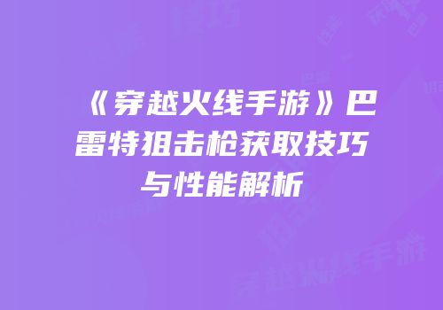 《穿越火线手游》巴雷特狙击枪获取技巧与性能解析