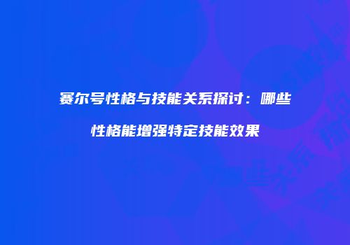 赛尔号性格与技能关系探讨：哪些性格能增强特定技能效果