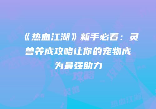 《热血江湖》新手必看：灵兽养成攻略让你的宠物成为最强助力