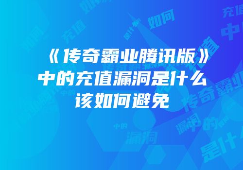 《传奇霸业腾讯版》中的充值漏洞是什么该如何避免