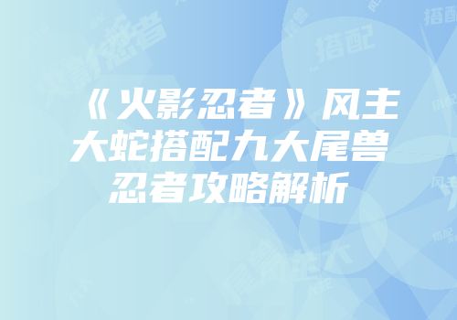 《火影忍者》风主大蛇搭配九大尾兽忍者攻略解析