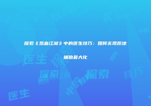 探索《热血江湖》中的医生技巧：如何实现原地辅助最大化