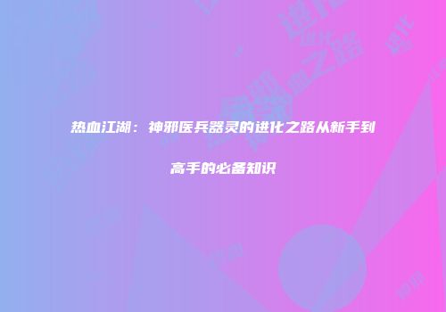 热血江湖：神邪医兵器灵的进化之路从新手到高手的必备知识