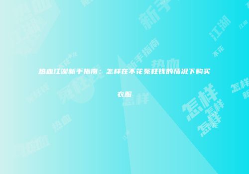 热血江湖新手指南：怎样在不花冤枉钱的情况下购买衣服