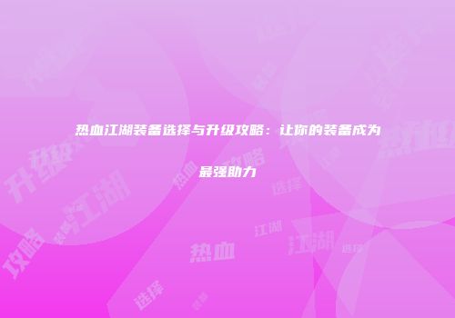 热血江湖装备选择与升级攻略：让你的装备成为最强助力