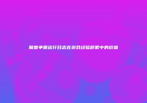 魔兽争霸运行日志在游戏经验积累中的价值