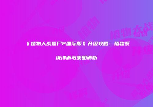 《植物大战僵尸2国际版》升级攻略：植物系统详解与策略解析