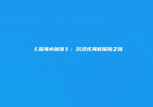 《深海水族馆》：沉浸式海底探险之旅