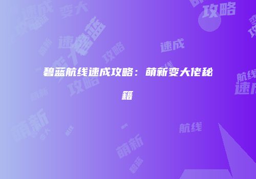 碧蓝航线速成攻略：萌新变大佬秘籍