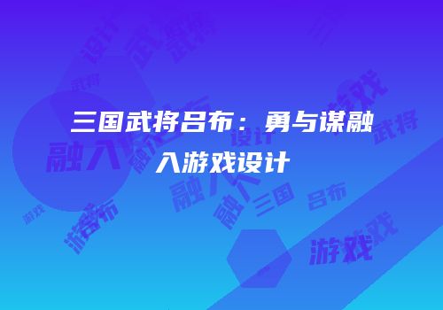 三国武将吕布：勇与谋融入游戏设计