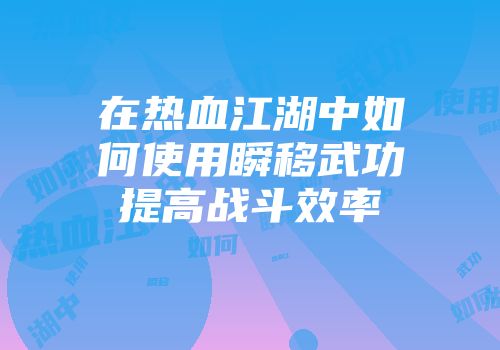 在热血江湖中如何使用瞬移武功提高战斗效率