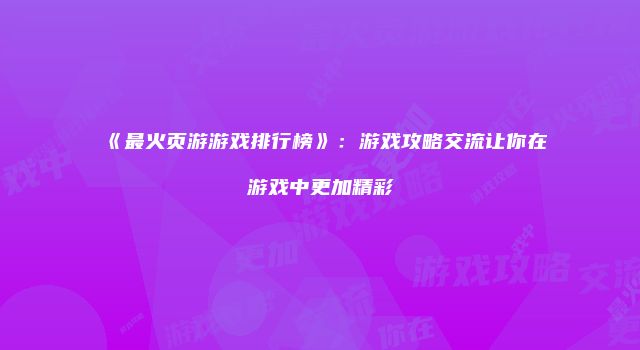 《最火页游游戏排行榜》：游戏攻略交流让你在游戏中更加精彩